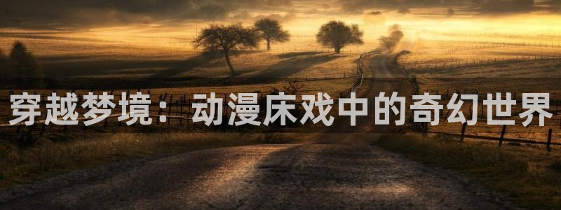 樱花动漫网依斯菲娅：穿越梦境：动漫床戏中的奇幻世界