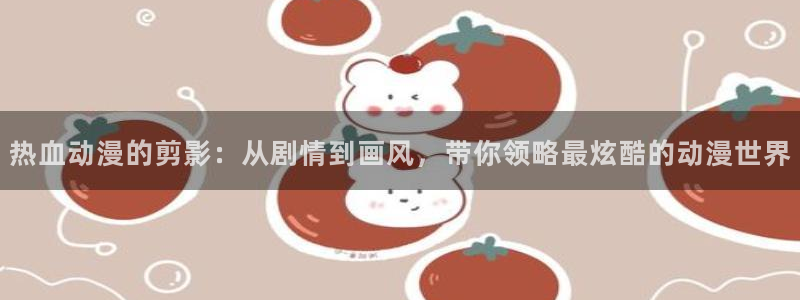 下载樱花动漫的软件：热血动漫的剪影：从剧情到画风，带你领略最炫酷的动漫世界