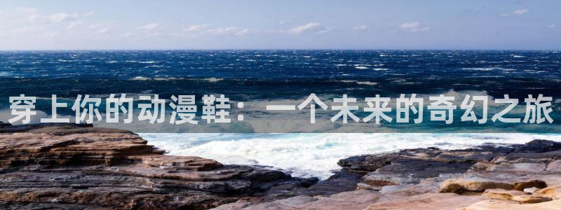 动漫免费观看樱花动漫：穿上你的动漫鞋：一个未来的奇幻之旅